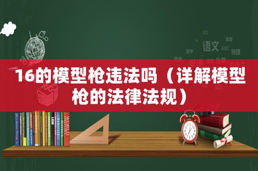 16的模型槍違法嗎（詳解模型槍的法律法規）