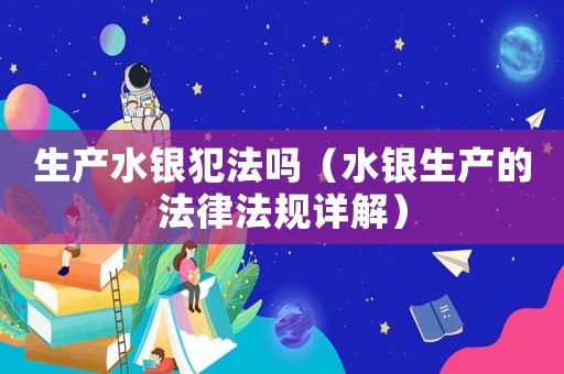 生產水銀犯法嗎（水銀生產的法律法規詳解）