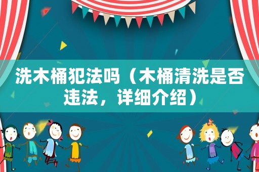 洗木桶犯法嗎（木桶清洗是否違法，詳細介紹）