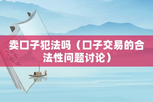 賣口子犯法嗎（口子交易的合法性問題討論）
