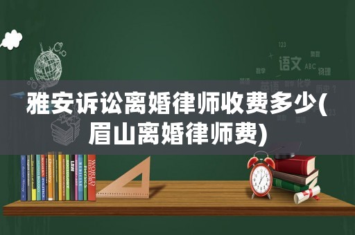 雅安訴訟離婚律師收費多少(眉山離婚律師費)