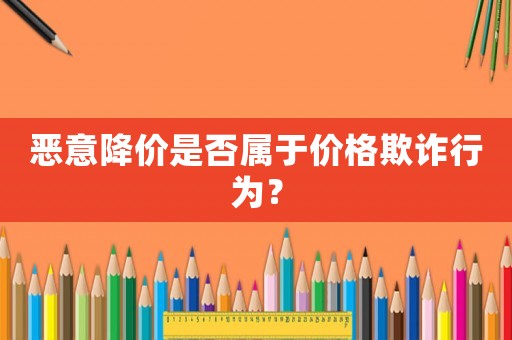 惡意降價是否屬于價格欺詐行為？