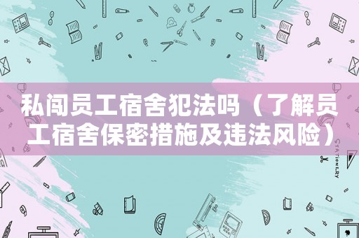 私闖員工宿舍犯法嗎（了解員工宿舍保密措施及違法風(fēng)險(xiǎn)）