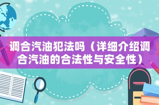 調(diào)合汽油犯法嗎（詳細介紹調(diào)合汽油的合法性與安全性）