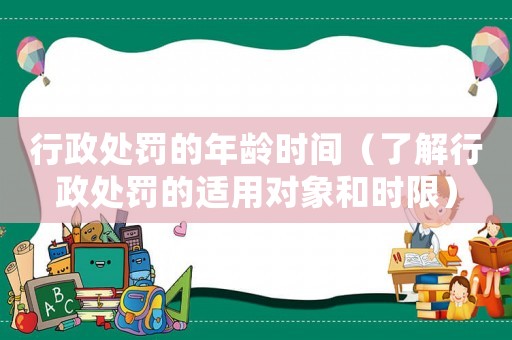 行政處罰的年齡時間（了解行政處罰的適用對象和時限）