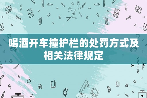 喝酒開車撞護欄的處罰方式及相關法律規定