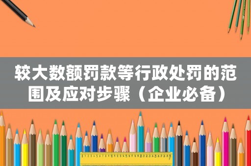 較大數額罰款等行政處罰的范圍及應對步驟（企業必備）