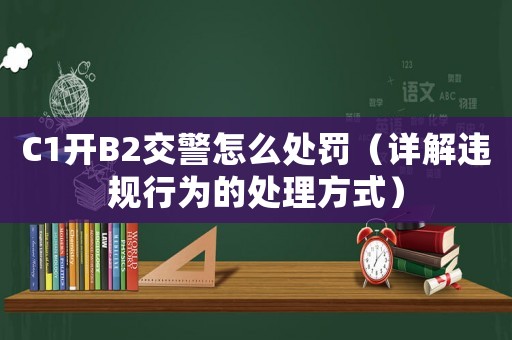 C1開B2交警怎么處罰（詳解違規行為的處理方式）