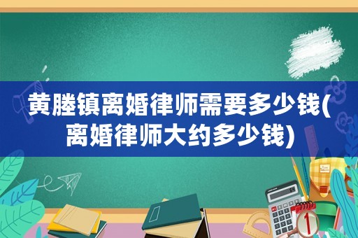 黃塍鎮離婚律師需要多少錢(離婚律師大約多少錢)