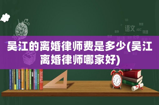吳江的離婚律師費是多少(吳江離婚律師哪家好)