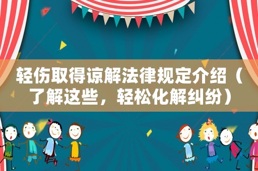 輕傷取得諒解法律規(guī)定介紹（了解這些，輕松化解糾紛）