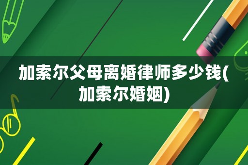 加索爾父母離婚律師多少錢(加索爾婚姻)