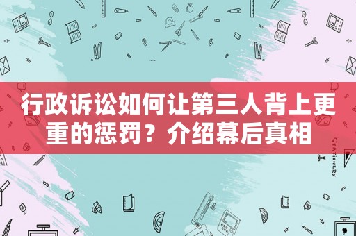 行政訴訟如何讓第三人背上更重的懲罰？介紹幕后真相