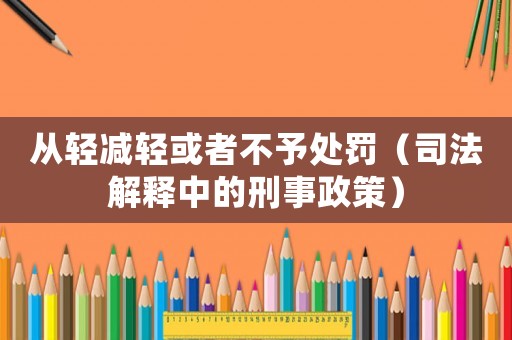 從輕減輕或者不予處罰（司法解釋中的刑事政策）
