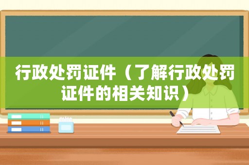 行政處罰證件（了解行政處罰證件的相關(guān)知識(shí)）