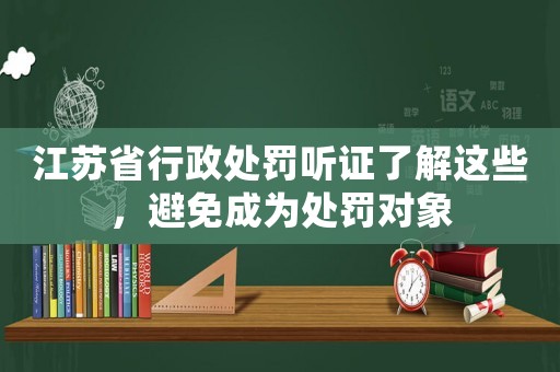 江蘇省行政處罰聽證了解這些，避免成為處罰對象