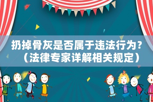 扔掉骨灰是否屬于違法行為？（法律專家詳解相關規(guī)定）