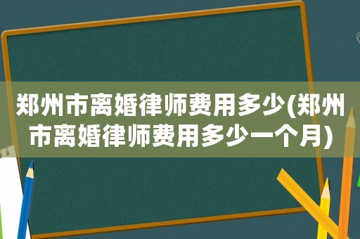鄭州市離婚律師費用多少(鄭州市離婚律師費用多少一個月)