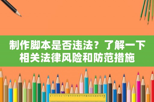 制作腳本是否違法？了解一下相關法律風險和防范措施