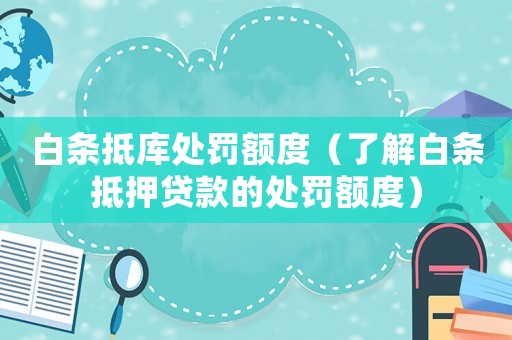 白條抵庫處罰額度（了解白條抵押貸款的處罰額度）