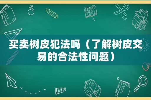 買賣樹皮犯法嗎（了解樹皮交易的合法性問題）