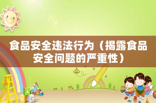 食品安全違法行為（揭露食品安全問題的嚴(yán)重性）