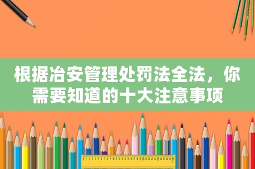 根據(jù)冶安管理處罰法全法，你需要知道的十大注意事項(xiàng)