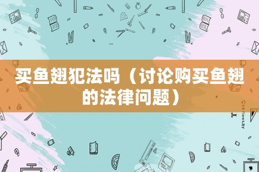 買魚翅犯法嗎（討論購買魚翅的法律問題）