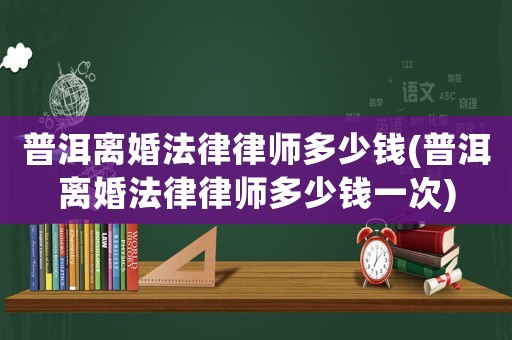 普洱離婚法律律師多少錢(普洱離婚法律律師多少錢一次)