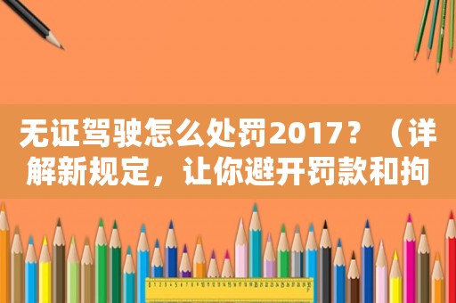 無證駕駛怎么處罰2017？（詳解新規定，讓你避開罰款和拘留）