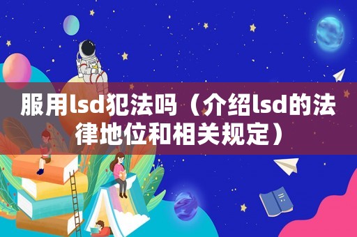 服用lsd犯法嗎（介紹lsd的法律地位和相關規定）
