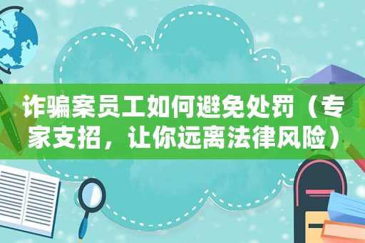 詐騙案員工如何避免處罰（專家支招，讓你遠(yuǎn)離法律風(fēng)險）