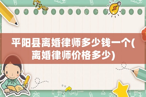 平陽縣離婚律師多少錢一個(離婚律師價格多少)