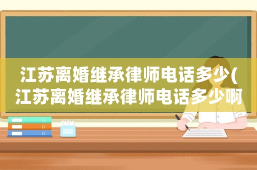江蘇離婚繼承律師電話多少(江蘇離婚繼承律師電話多少啊)