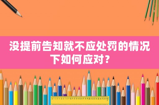 沒提前告知就不應處罰的情況下如何應對？