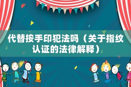 代替按手印犯法嗎（關于指紋認證的法律解釋）
