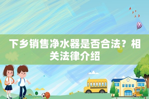 下鄉銷售凈水器是否合法？相關法律介紹