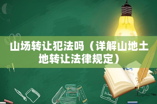 山場轉讓犯法嗎（詳解山地土地轉讓法律規定）