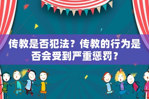 傳教是否犯法？傳教的行為是否會受到嚴重懲罰？