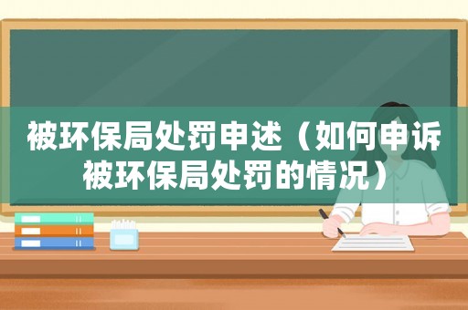 被環保局處罰申述（如何申訴被環保局處罰的情況）
