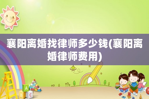 襄陽離婚找律師多少錢(襄陽離婚律師費用)