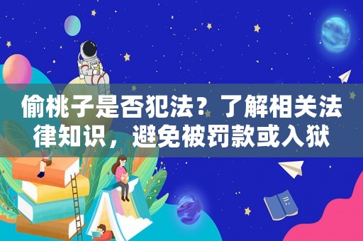 偷桃子是否犯法？了解相關(guān)法律知識，避免被罰款或入獄