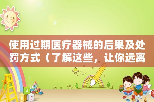 使用過期醫(yī)療器械的后果及處罰方式（了解這些，讓你遠(yuǎn)離醫(yī)療事故的風(fēng)險(xiǎn)）