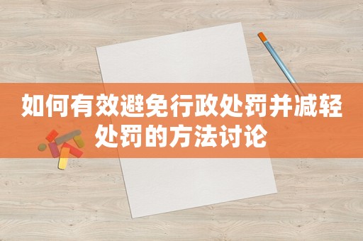如何有效避免行政處罰并減輕處罰的方法討論