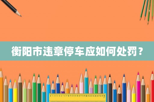 衡陽市違章停車應如何處罰？