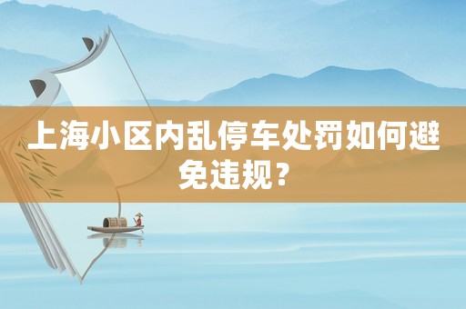 上海小區內亂停車處罰如何避免違規？