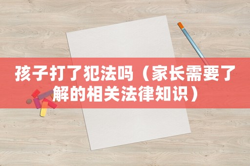 孩子打了犯法嗎（家長需要了解的相關法律知識）