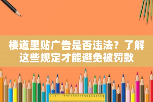 樓道里貼廣告是否違法？了解這些規定才能避免被罰款
