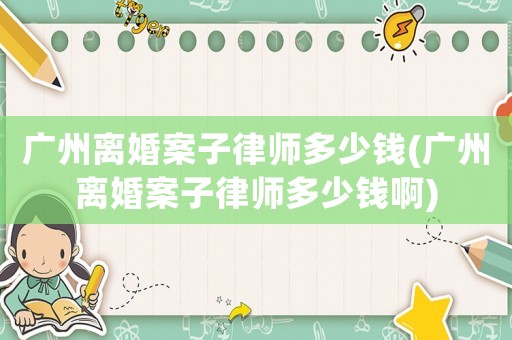 廣州離婚案子律師多少錢(廣州離婚案子律師多少錢啊)