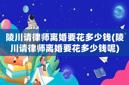 陵川請律師離婚要花多少錢(陵川請律師離婚要花多少錢呢)